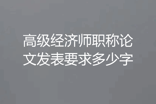 高级经济师职称论文发表要求多少字