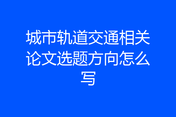 城市轨道交通相关论文选题方向怎么写