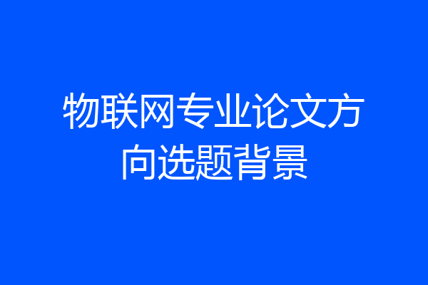 物联网专业论文方向选题背景