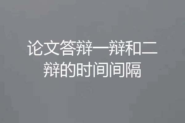 论文答辩一辩和二辩的时间间隔