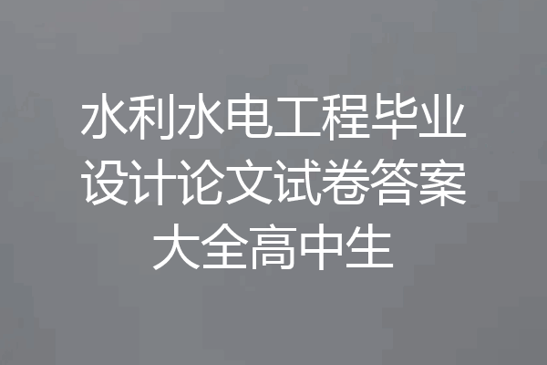 水利水电工程毕业设计论文试卷答案大全高中生