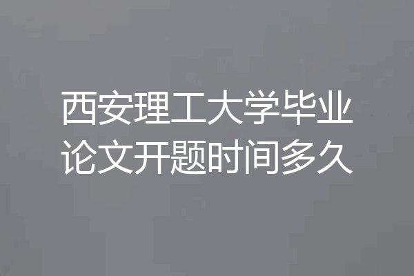 西安理工大学毕业论文开题时间多久