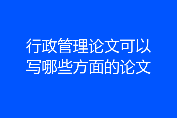 行政管理论文可以写哪些方面的论文