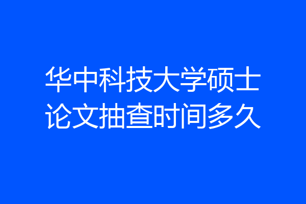 华中科技大学硕士论文抽查时间多久