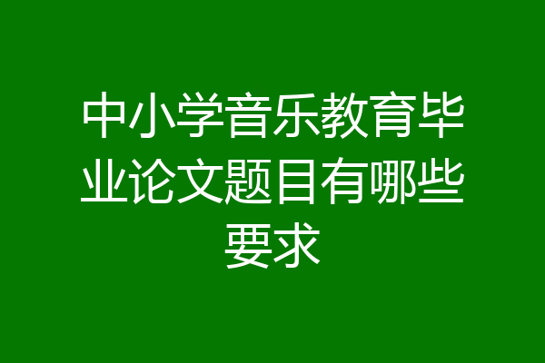 中小学音乐教育毕业论文题目有哪些要求