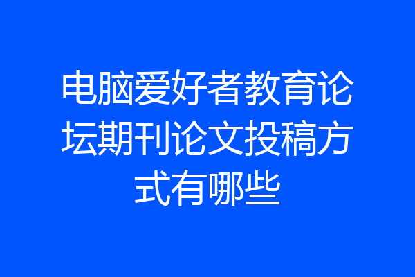 电脑爱好者教育论坛期刊论文投稿方式有哪些
