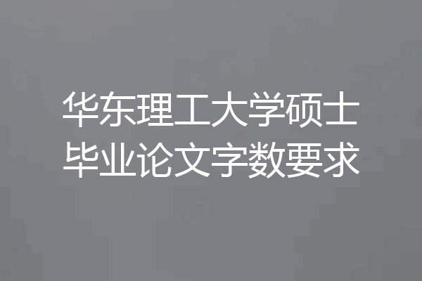 华东理工大学硕士毕业论文字数要求