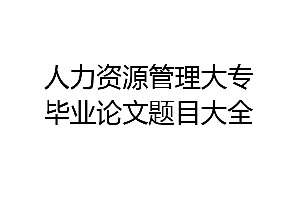 人力资源管理大专毕业论文题目大全