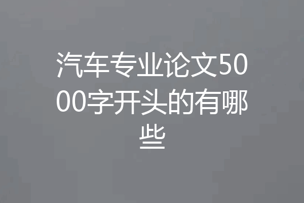 汽车专业论文5000字开头的有哪些