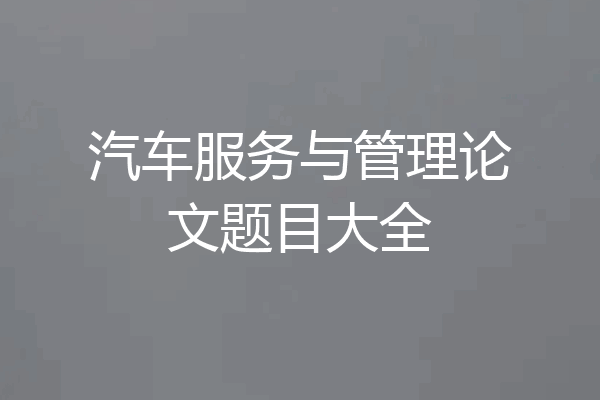 汽车服务与管理论文题目大全