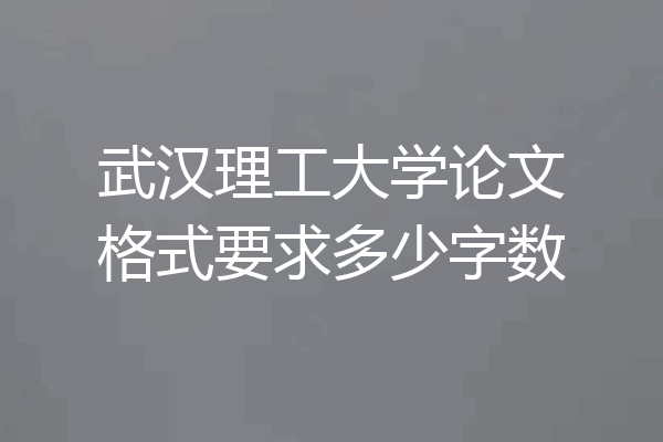 武汉理工大学论文格式要求多少字数