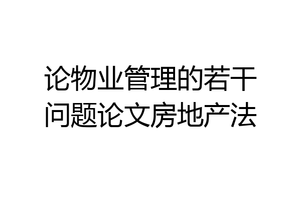 论物业管理的若干问题论文房地产法