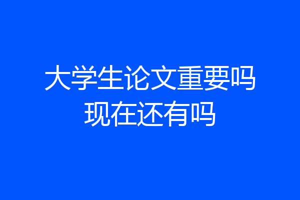 大学生论文重要吗现在还有吗