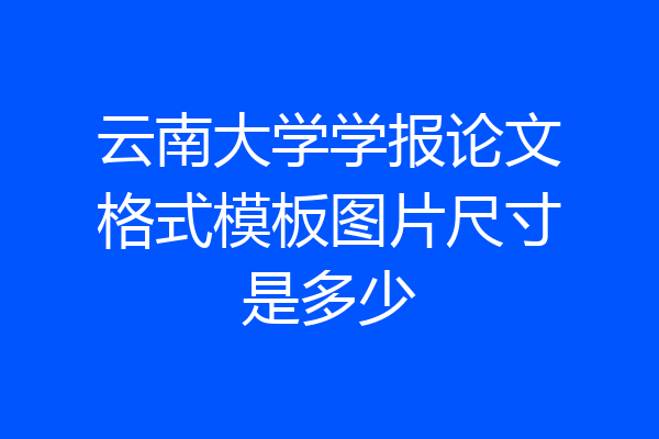 云南大学学报论文格式模板图片尺寸是多少