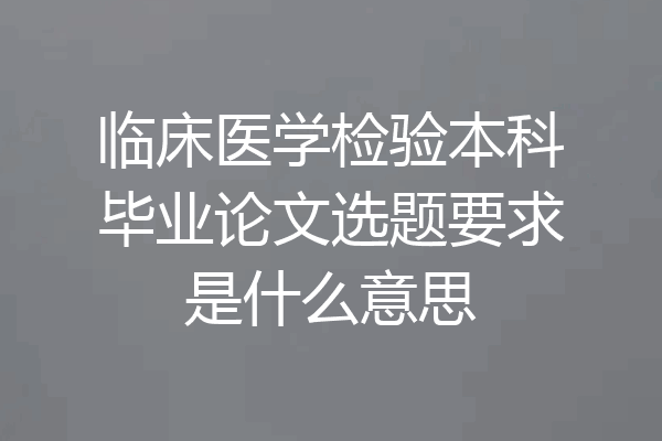 临床医学检验本科毕业论文选题要求是什么意思