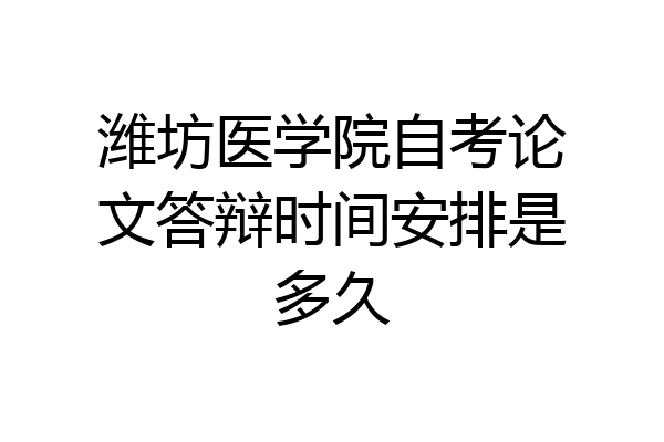 潍坊医学院自考论文答辩时间安排是多久