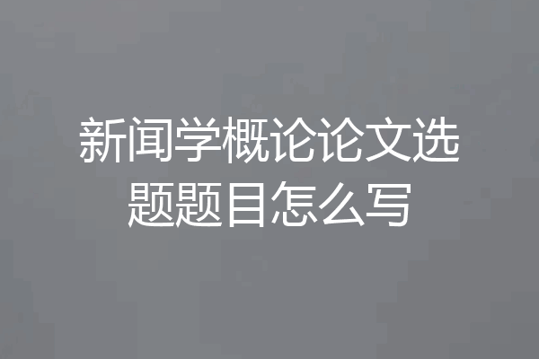 新闻学概论论文选题题目怎么写