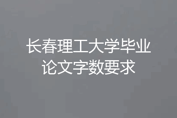 长春理工大学毕业论文字数要求