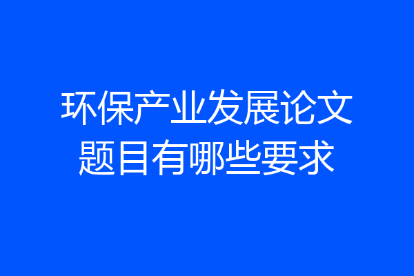 环保产业发展论文题目有哪些要求