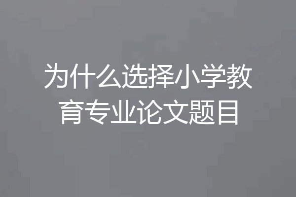 为什么选择小学教育专业论文题目