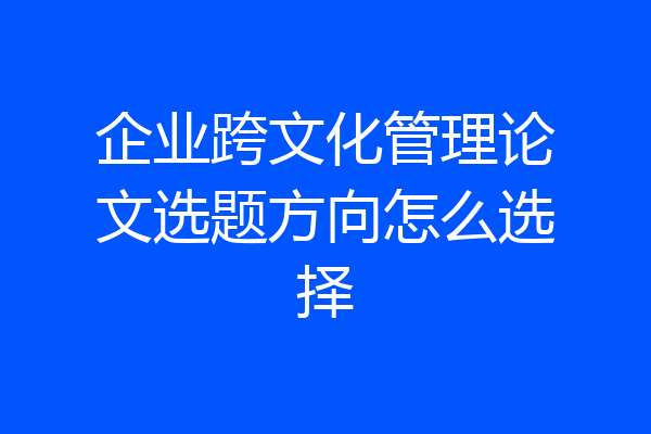 企业跨文化管理论文选题方向怎么选择