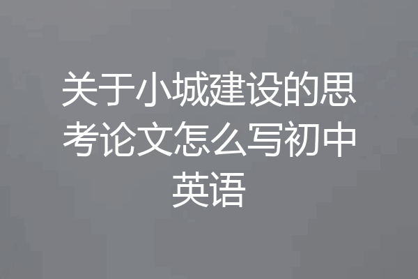 关于小城建设的思考论文怎么写初中英语