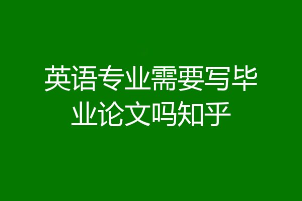 英语专业需要写毕业论文吗知乎