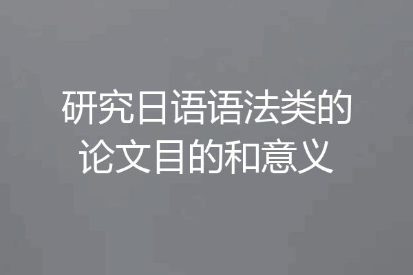 研究日语语法类的论文目的和意义