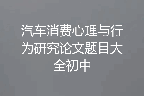 汽车消费心理与行为研究论文题目大全初中