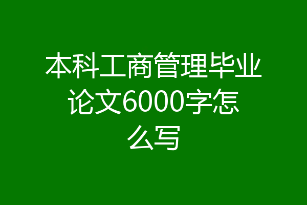 本科工商管理毕业论文6000字怎么写
