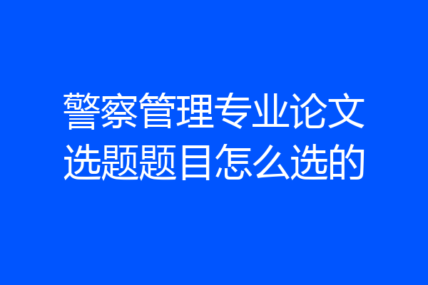 警察管理专业论文选题题目怎么选的