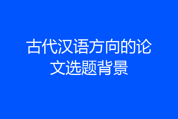 古代汉语方向的论文选题背景