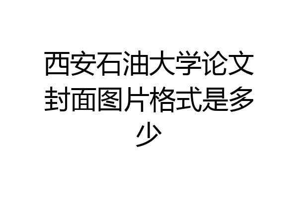 西安石油大学论文封面图片格式是多少