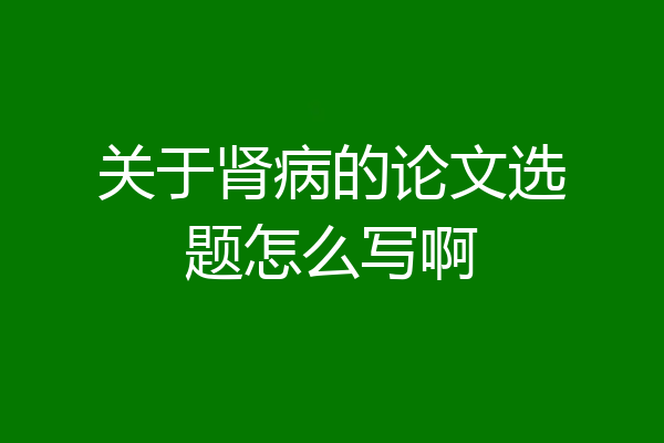 关于肾病的论文选题怎么写啊