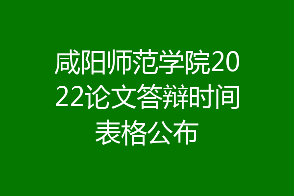 咸阳师范学院2022论文答辩时间表格公布