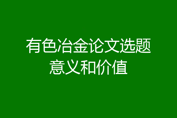 有色冶金论文选题意义和价值