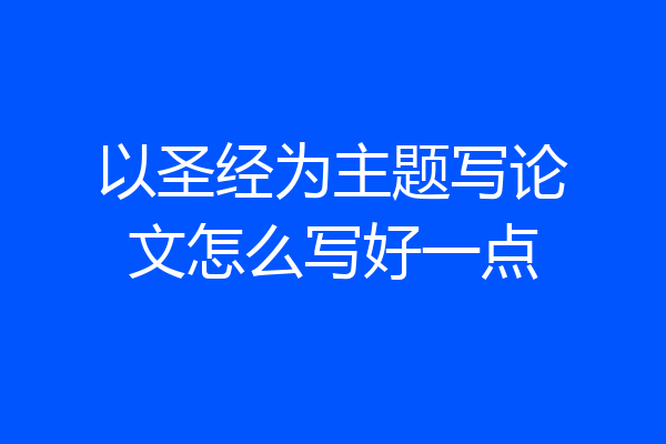 以圣经为主题写论文怎么写好一点