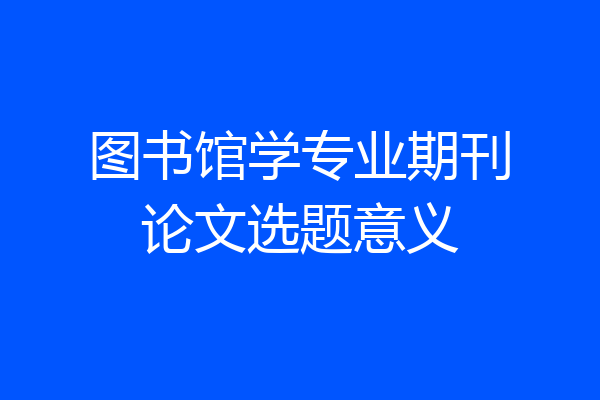 图书馆学专业期刊论文选题意义
