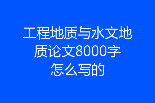工程地质与水文地质论文8000字怎么写的