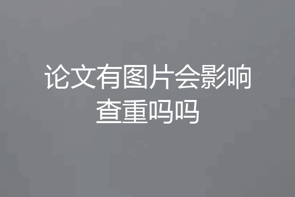 论文有图片会影响查重吗吗