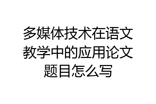 多媒体技术在语文教学中的应用论文题目怎么写