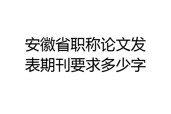 安徽省职称论文发表期刊要求多少字