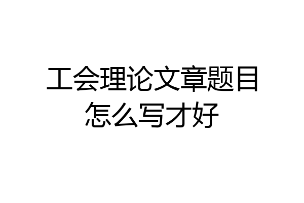 工会理论文章题目怎么写才好