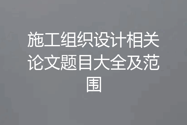 施工组织设计相关论文题目大全及范围