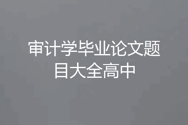 审计学毕业论文题目大全高中