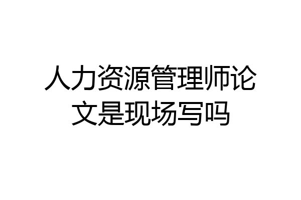 人力资源管理师论文是现场写吗