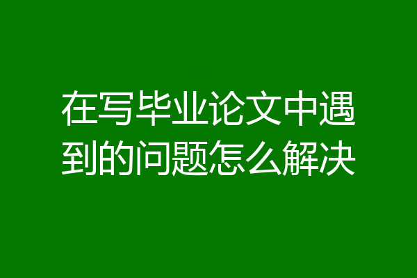 在写毕业论文中遇到的问题怎么解决