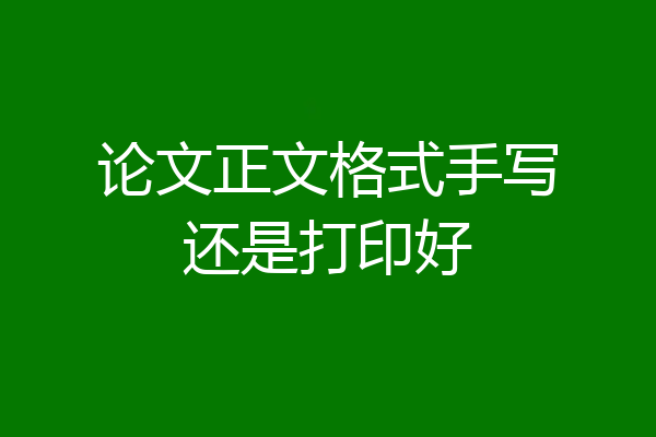 论文正文格式手写还是打印好