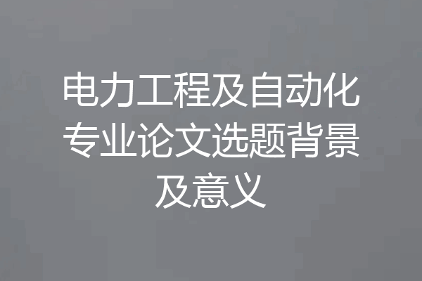 电力工程及自动化专业论文选题背景及意义