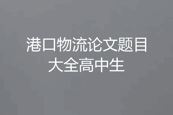 港口物流论文题目大全高中生